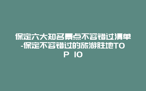 保定六大知名景点不容错过清单-保定不容错过的旅游胜地TOP 10