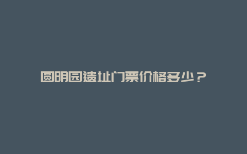 圆明园遗址门票价格多少？