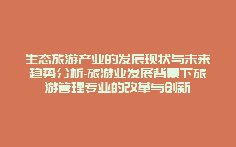 生态旅游产业的发展现状与未来趋势分析-旅游业发展背景下旅游管理专业的改革与创新