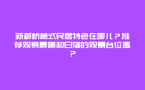 新都桥藏式民居特色在哪儿？推荐观赏晨曦和日落的观景台位置？