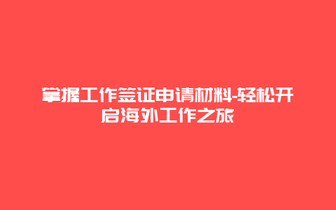 掌握工作签证申请材料-轻松开启海外工作之旅