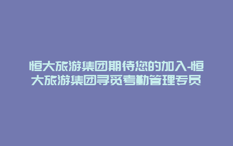 恒大旅游集团期待您的加入-恒大旅游集团寻觅考勤管理专员