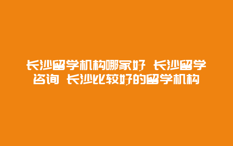 长沙留学机构哪家好 长沙留学咨询 长沙比较好的留学机构