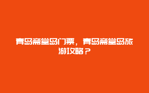 青岛斋堂岛门票，青岛斋堂岛旅游攻略？