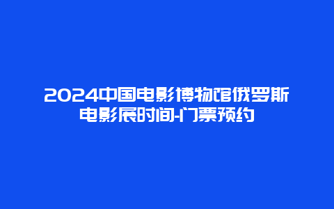 2024中国电影博物馆俄罗斯电影展时间-门票预约