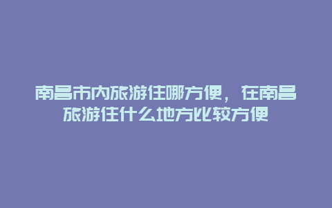 南昌市内旅游住哪方便，在南昌旅游住什么地方比较方便