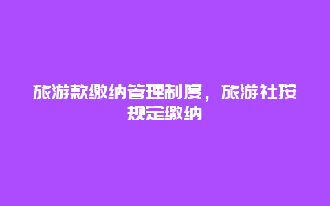 旅游款缴纳管理制度，旅游社按规定缴纳