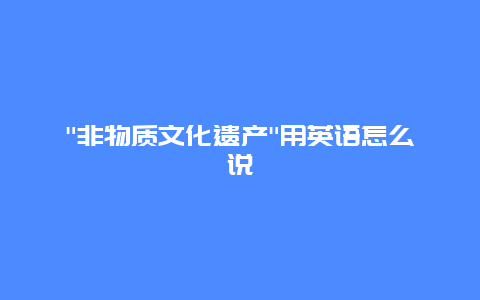 “非物质文化遗产”用英语怎么说