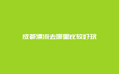 成都漂流去哪里比较好玩