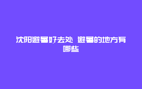 沈阳避暑好去处 避暑的地方有哪些