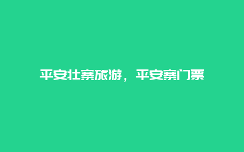 平安壮寨旅游，平安寨门票