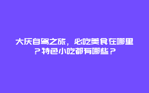 大庆自驾之旅，必吃美食在哪里？特色小吃都有哪些？