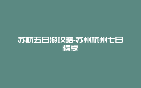 苏杭五日游攻略-苏州杭州七日慢享