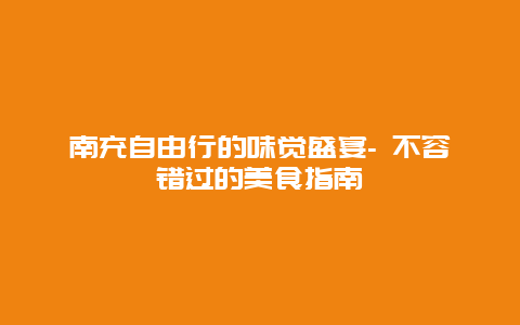 南充自由行的味觉盛宴- 不容错过的美食指南