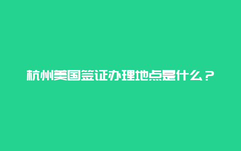 杭州美国签证办理地点是什么？