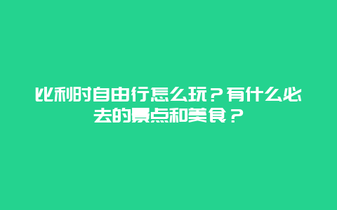 比利时自由行怎么玩？有什么必去的景点和美食？