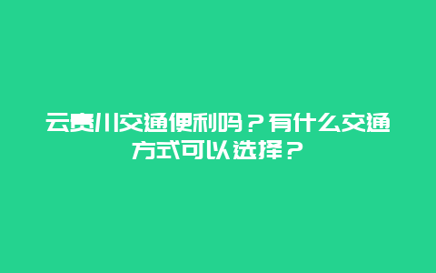 云贵川交通便利吗？有什么交通方式可以选择？