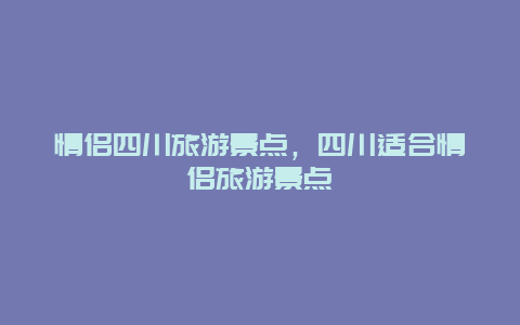 情侣四川旅游景点，四川适合情侣旅游景点