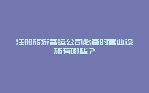 注册旅游客运公司必备的营业设施有哪些？