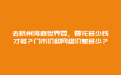 去杭州海底世界耍，要花多少钱才够？门市价和网络价差多少？