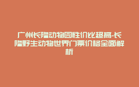 广州长隆动物园性价比超高-长隆野生动物世界门票价格全面解析