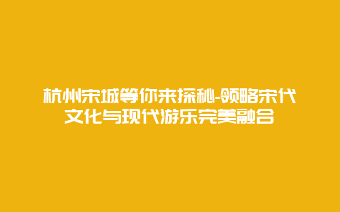 杭州宋城等你来探秘-领略宋代文化与现代游乐完美融合