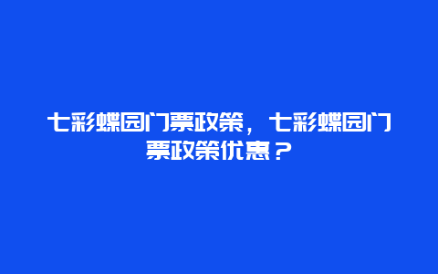 七彩蝶园门票政策，七彩蝶园门票政策优惠？