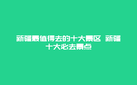 新疆最值得去的十大景区 新疆十大必去景点