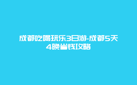 成都吃喝玩乐3日游-成都5天4晚省钱攻略