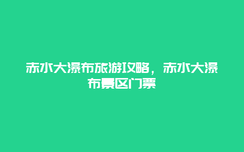 赤水大瀑布旅游攻略，赤水大瀑布景区门票