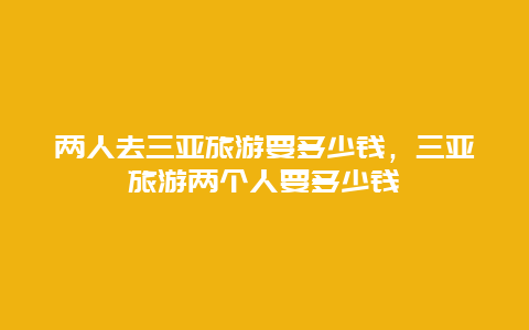 两人去三亚旅游要多少钱，三亚旅游两个人要多少钱