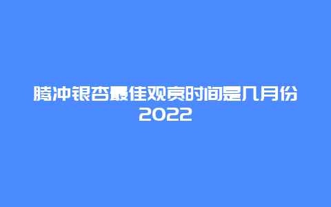 腾冲银杏最佳观赏时间是几月份2022