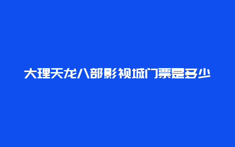 大理天龙八部影视城门票是多少