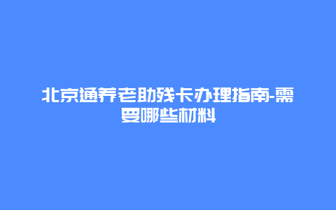 北京通养老助残卡办理指南-需要哪些材料