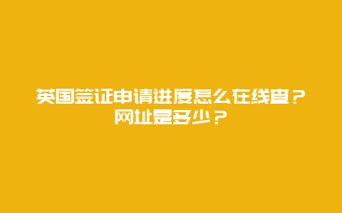 英国签证申请进度怎么在线查？网址是多少？