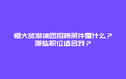 恒大旅游集团招聘条件是什么？哪些职位适合我？