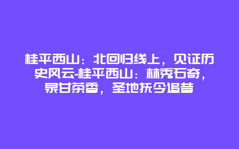 桂平西山：北回归线上，见证历史风云-桂平西山：林秀石奇，泉甘茶香，圣地抚今追昔