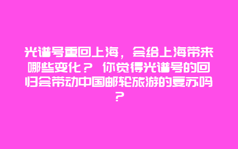 光谱号重回上海，会给上海带来哪些变化？ 你觉得光谱号的回归会带动中国邮轮旅游的复苏吗？