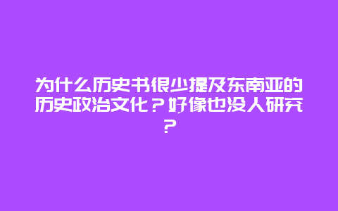 为什么历史书很少提及东南亚的历史政治文化？好像也没人研究？