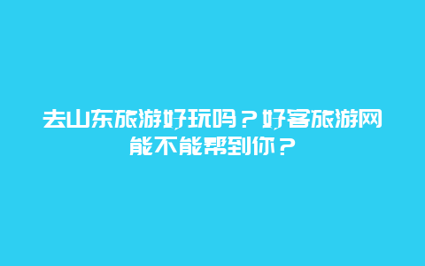 去山东旅游好玩吗？好客旅游网能不能帮到你？