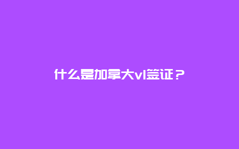 什么是加拿大v1签证？