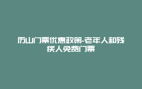 历山门票优惠政策-老年人和残疾人免费门票