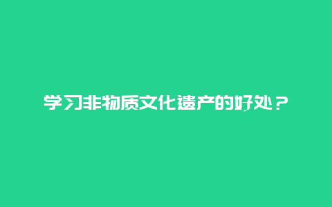 学习非物质文化遗产的好处？