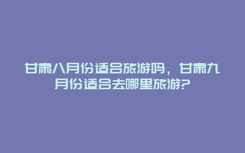 甘肃八月份适合旅游吗，甘肃九月份适合去哪里旅游?