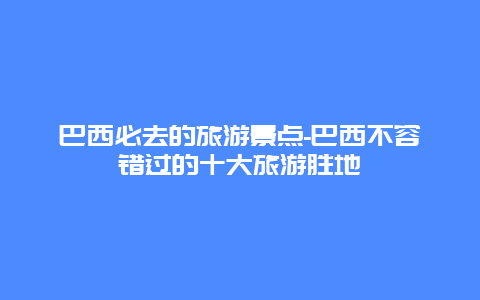 巴西必去的旅游景点-巴西不容错过的十大旅游胜地