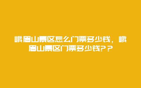 峨眉山景区怎么门票多少钱，峨眉山景区门票多少钱?？