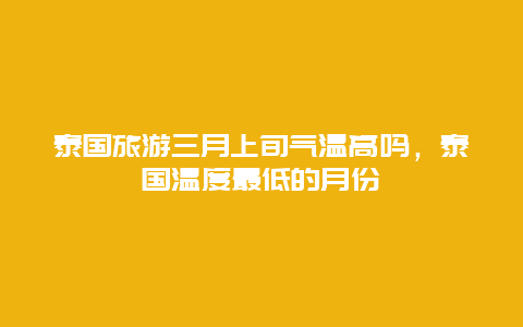 泰国旅游三月上旬气温高吗，泰国温度最低的月份