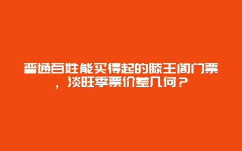 普通百姓能买得起的滕王阁门票，淡旺季票价差几何？