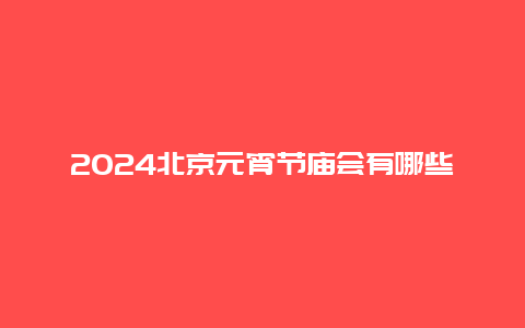 2024北京元宵节庙会有哪些