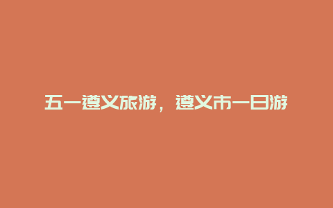 五一遵义旅游，遵义市一日游